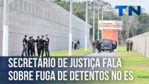 Secretário de Justiça fala sobre fuga de detentos no ES