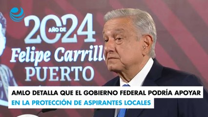AMLO detalla que el gobierno federal podría apoyar en la protección de aspirantes locales