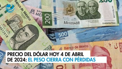 Precio del dólar hoy 4 de abril de 2024: El peso cierra con pérdidas