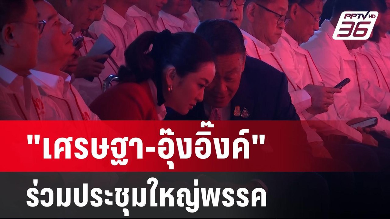 "เศรษฐา-อุ๊งอิ๊งค์" ร่วมประชุมใหญ่พรรคเพื่อไทย...