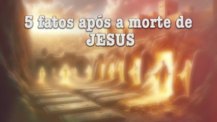5 fatos após a morte de Jesus