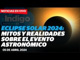 Eclipse solar 2024: mitos y realidades sobre el fenómeno astronómico I Reporte Indigo