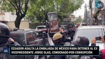 Ecuador asalta la Embajada de México para detener al ex vicepresidente Jorge Glas, condenado por corrupción