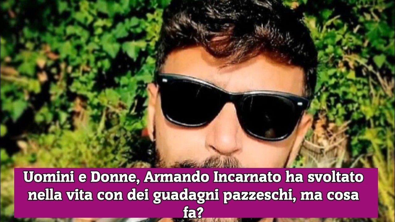 Uomini e Donne, Armando Incarnato ha svoltato nella vita con dei guadagni pazzeschi, ma cosa fa