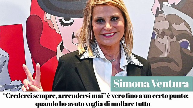 Simona Ventura: Crederci sempre arrendersi mai è vero fino a un certo punto: quando ho avuto voglia di mollare tutto