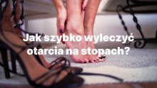 Jak szybko wyleczyć otarcia na stopach