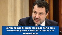 Salvini spinge sul piano salva-casa avremo che prevede affitti più bassi da non sottovalutare