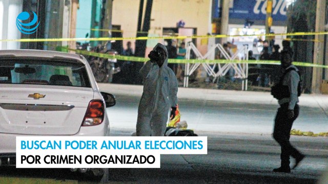 Buscan poder anular elecciones por crimen organizado