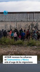 ACNUR reconoce los esfuerzos en Centroamérica y México ante el auge de las migraciones