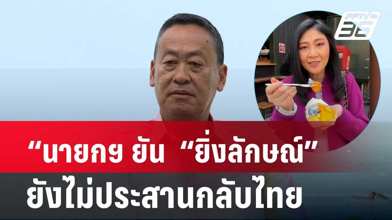 “นายกฯ ยัน  “ยิ่งลักษณ์” ยังไม่ประสานกลับไทย  |...