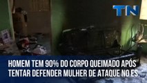 Homem tem 90% do corpo queimado após tentar defender mulher de ataque no ES