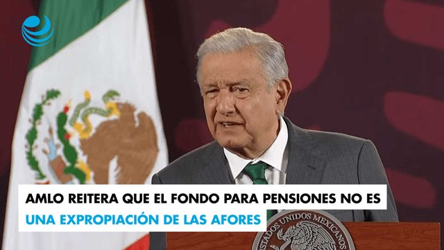AMLO reitera que el Fondo para Pensiones no es una expropiación de las Afores