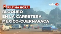¡Última Hora! Bloqueo en la auotpista México-Cuernavaca