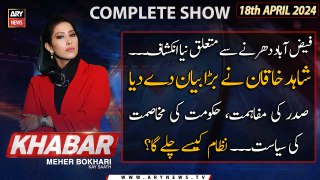 KHABAR Meher Bokhari Kay Saath | ARY News | Shahid Khaqan Abbasi's Big Statement | 18th April 2024