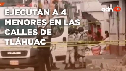 Ejecutan a 4 menores en las calles de Tláhuac