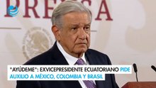 "Ayúdeme": exvicepresidente ecuatoriano pide auxilio a México, Colombia y Brasil