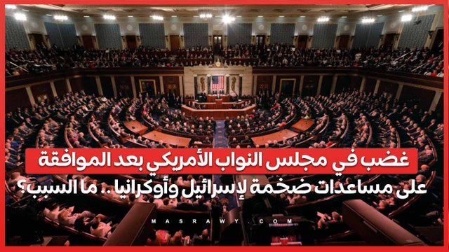 غضب في مجلس النواب الأمريكي بعد الموافقة على مساعدات ضخمة لإسرائيل وأوكرانيا .. ما السبب؟
