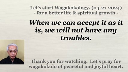 When we can accept it as it is, we will not have any troubles. 04-21-2024