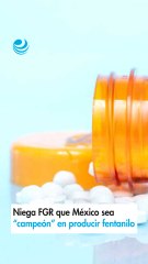 Niega FGR que México sea “campeón” en producir fentanilo