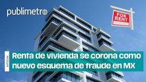Renta de vivienda se corona como nuevo esquema de fraude en México