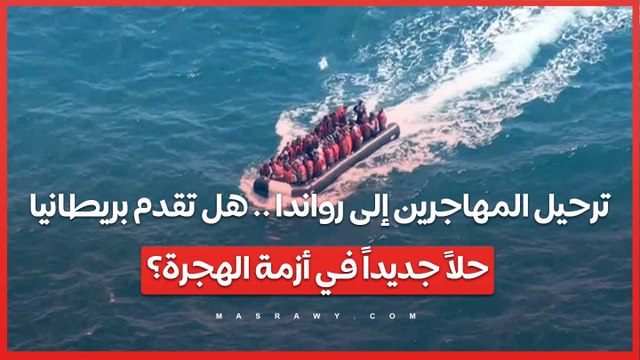 ترحيل المهاجرين إلى رواندا .. هل تقدم بريطانيا حلاً جديداً في أزمة الهجرة؟