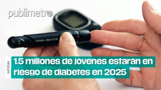 Amarga realidad, 1.5 millones de jóvenes estarán en riesgo de diabetes en 2025
