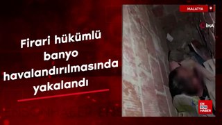 Malatya'da firari hükümlü banyo havalandırılmasında yakalandı