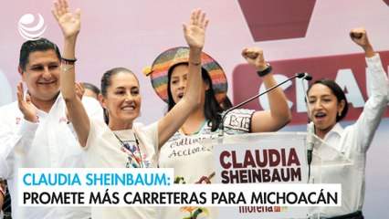 Claudia Sheinbaum: Promete más carreteras para Michoacán