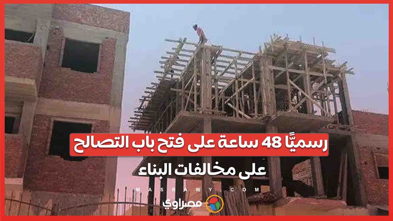 رسميًّا ٤٨ ساعة على فتح باب التصالح على مخالفات البناء.. الخطوات والشروط وعلى هؤلاء التحرك فوراً