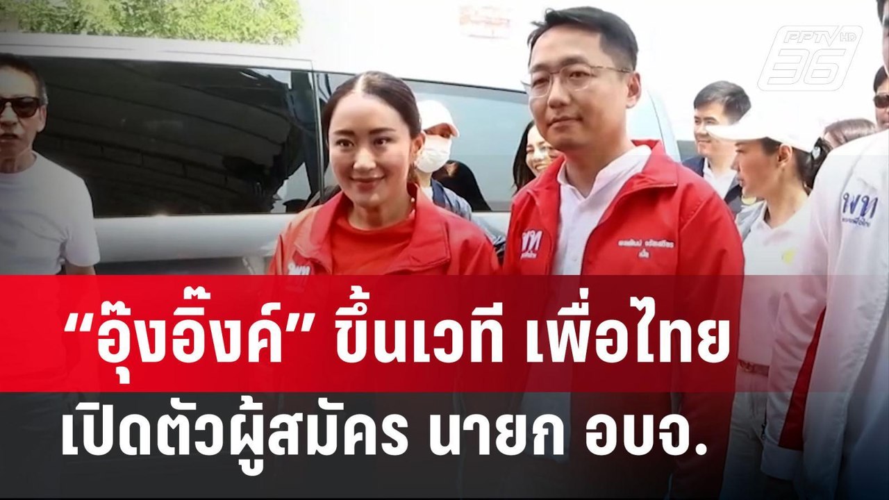 “อุ๊งอิ๊งค์” ขึ้นเวที เพื่อไทย เปิดตัวผู้สมัคร...