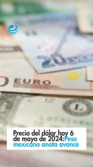Precio del dólar hoy 6 de mayo de 2024: Peso mexicano anota avance