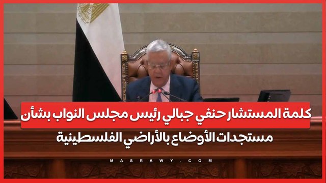كلمة المستشار حنفي جبالي رئيس مجلس النواب بشأن مستجدات الأوضاع بالأراضي الفلسطينية