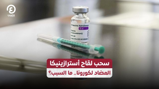 سحب لقاح أسترازينيكا المضاد لكورونا.. ما السبب؟
