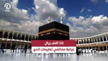 10 آلاف ريال غرامة مخالفي تعليمات الحج