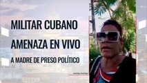 Militar cubano amenaza en vivo a madre de preso político