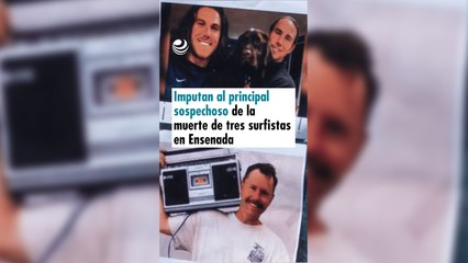 Imputan al principal sospechoso de la muerte de tres surfistas en Ensenada