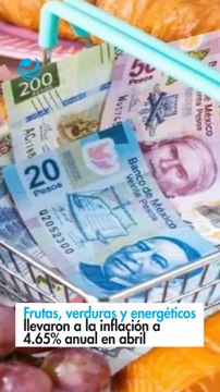 Frutas, verduras y energéticos llevaron a la inflación a 4.65% anual en abril