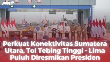 Perkuat Konektivitas Sumatera Utara, Tol Tebing Tinggi - Lima Puluh Diresmikan Presiden