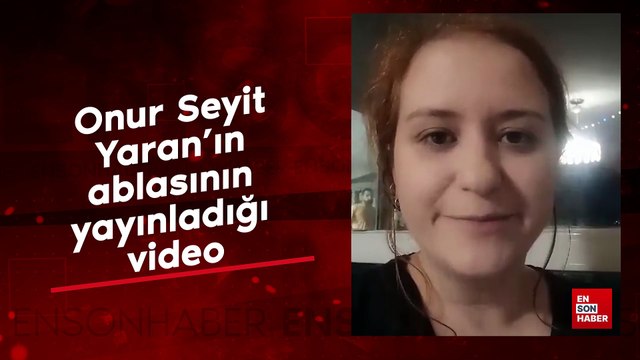 Onur Seyit Yaran'ın ablasının yayınladığı video ortalığı karıştırdı