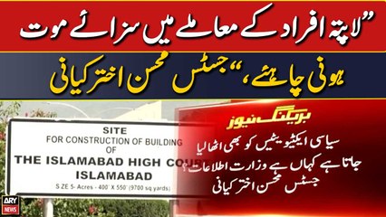 "Lapata afraad ke maumle mai sazaye mout honi chahiye," Justice Mohsin Akhtar Kiyani