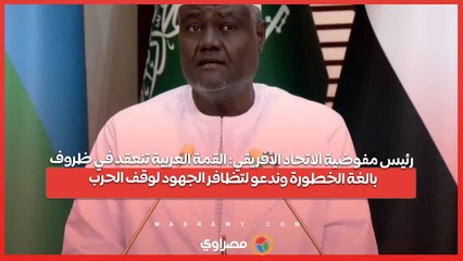 رئيس مفوضية الاتحاد الأفريقي: القمة العربية تنعقد في ظروف بالغة الخطورة وندعو لتظافر الجهود لوقف الحرب