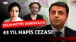 SELAHATTİN DEMİRTAŞ’A 43 YIL HAPİS CEZASI!