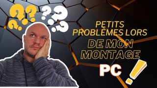 Les PETITS Problèmes rencontré lors de mon montage PC !