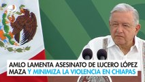 AMLO lamenta asesinato de Lucero López Maza y minimiza la violencia en Chiapas