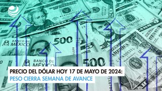 Precio del dólar hoy 17 de mayo de 2024: Peso cierra semana de avance