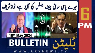 ARY News 6 PM Bulletin 18th May 2024 | I have the audio leak of Saqib Nisar, Nawaz Sharif