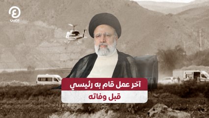 آخر عمل قام به إبراهيم رئيسي قبل وفاته