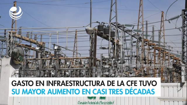 Gasto en infraestructura de la CFE tuvo su mayor aumento en casi tres décadas en el primer trimestre