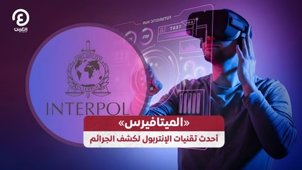 «الميتافيرس» أحدث تقنيات الإنتربول لكشف الجرائم