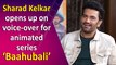 Exclusive Interview with Bollywood Actor Sharad Kelkar for ‘Baahubali: Crown of Blood’